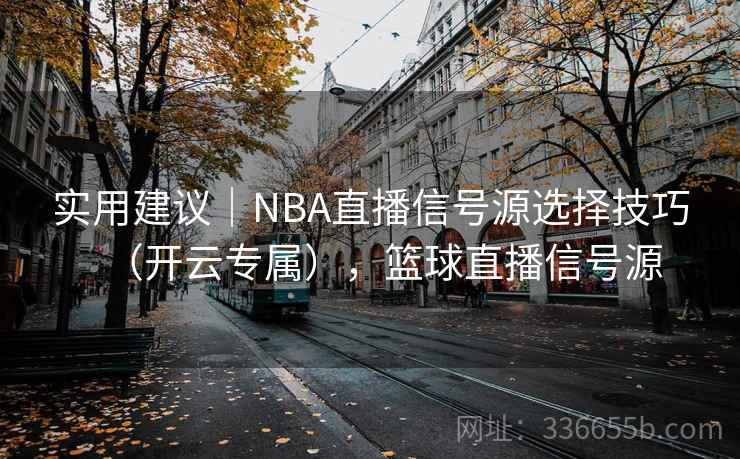 实用建议｜NBA直播信号源选择技巧（开云专属），篮球直播信号源