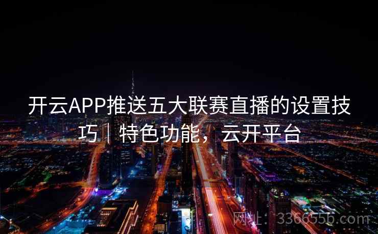 开云APP推送五大联赛直播的设置技巧|特色功能,云开平台 开云APP推送五大联赛直播的设置技巧|特色功能,云开平台