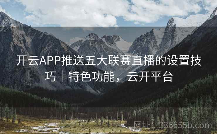 开云APP推送五大联赛直播的设置技巧|特色功能,云开平台 开云APP推送五大联赛直播的设置技巧|特色功能,云开平台