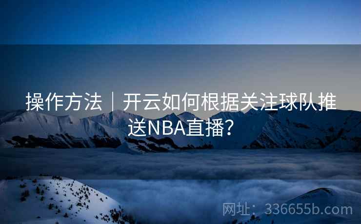 操作方法｜开云如何根据关注球队推送NBA直播？
