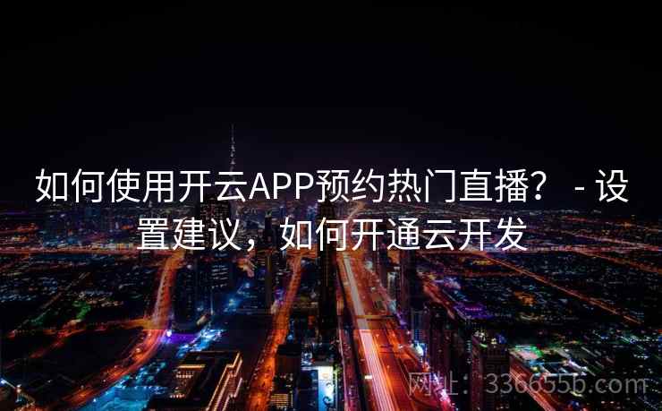 如何使用开云APP预约热门直播? - 设置建议,如何开通云开发 如何使用开云APP预约热门直播? - 设置建议,如何开通云开发