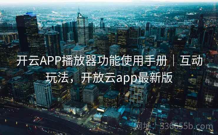 开云APP播放器功能使用手册｜互动玩法，开放云app最新版