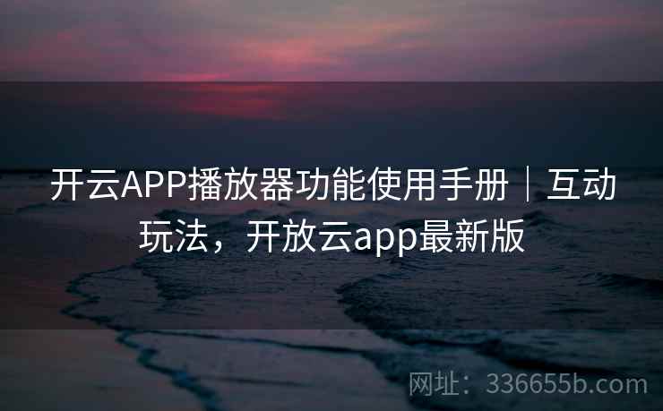 开云APP播放器功能使用手册｜互动玩法，开放云app最新版