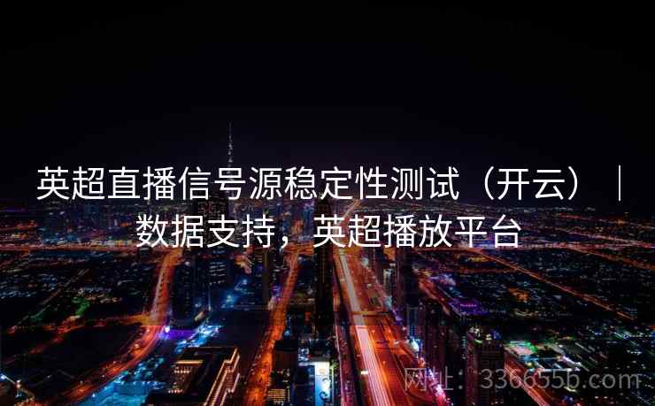 英超直播信号源稳定性测试（开云）｜数据支持，英超播放平台