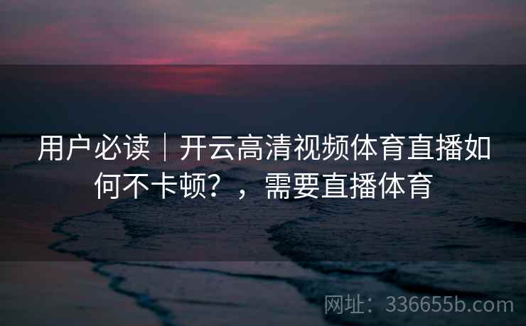 用户必读|开云高清视频体育直播如何不卡顿?,需要直播体育 用户必读|开云高清视频体育直播如何不卡顿?,需要直播体育