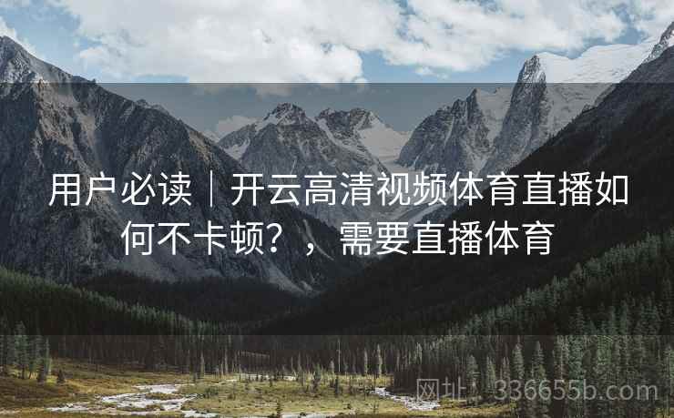 用户必读|开云高清视频体育直播如何不卡顿?,需要直播体育 用户必读|开云高清视频体育直播如何不卡顿?,需要直播体育