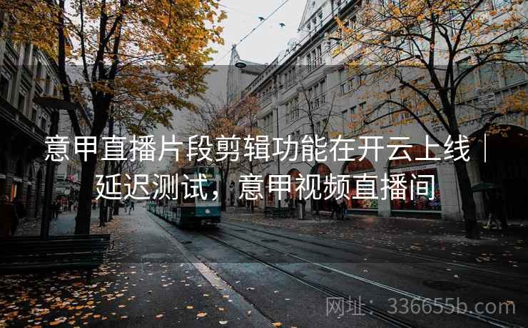 意甲直播片段剪辑功能在开云上线|延迟测试,意甲视频直播间 意甲直播片段剪辑功能在开云上线|延迟测试,意甲视频直播间