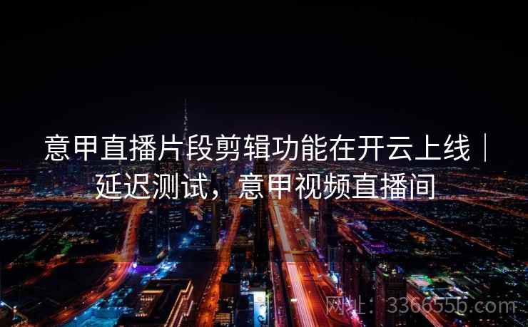 意甲直播片段剪辑功能在开云上线|延迟测试,意甲视频直播间 意甲直播片段剪辑功能在开云上线|延迟测试,意甲视频直播间