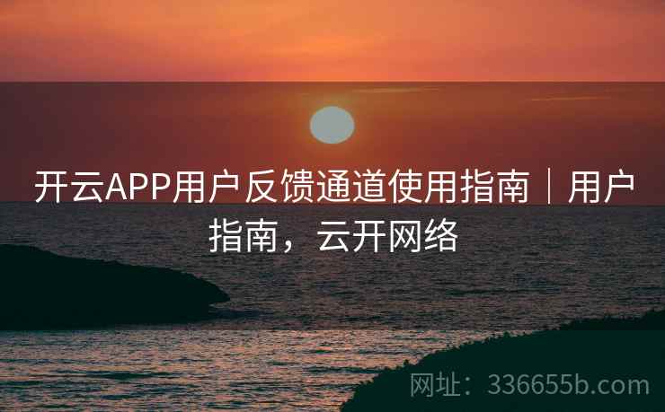 开云APP用户反馈通道使用指南｜用户指南，云开网络