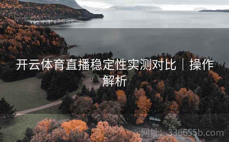 开云体育直播稳定性实测对比|操作解析 开云体育直播稳定性实测对比|操作解析