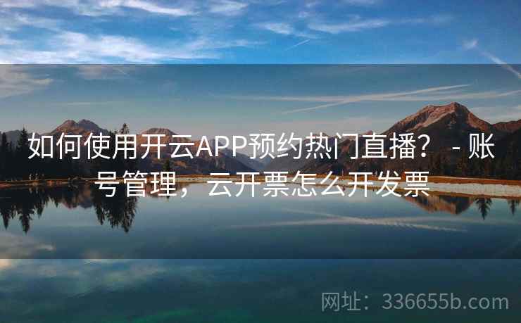 如何使用开云APP预约热门直播? - 账号管理,云开票怎么开发票 如何使用开云APP预约热门直播? - 账号管理,云开票怎么开发票