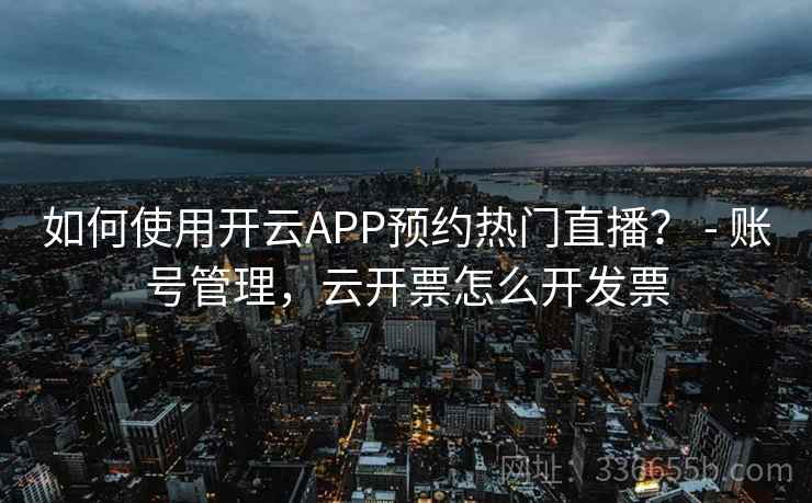 如何使用开云APP预约热门直播? - 账号管理,云开票怎么开发票 如何使用开云APP预约热门直播? - 账号管理,云开票怎么开发票