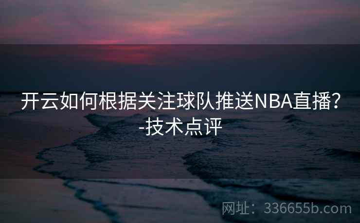 开云如何根据关注球队推送NBA直播？-技术点评