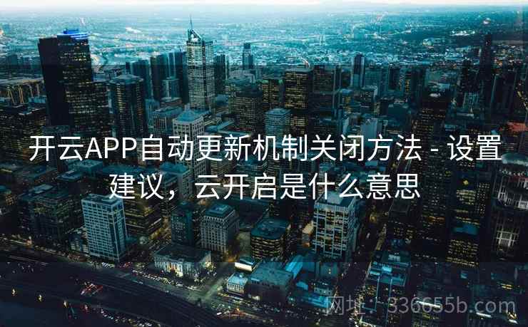 开云APP自动更新机制关闭方法 - 设置建议,云开启是什么意思 开云APP自动更新机制关闭方法 - 设置建议,云开启是什么意思