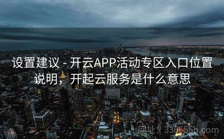 设置建议 - 开云APP活动专区入口位置说明，开起云服务是什么意思