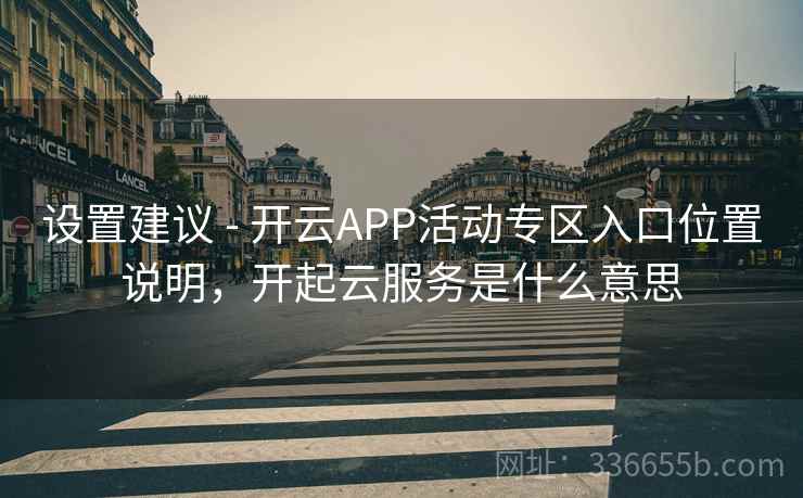 设置建议 - 开云APP活动专区入口位置说明，开起云服务是什么意思