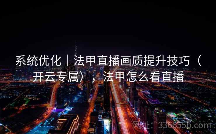 系统优化|法甲直播画质提升技巧(开云专属),法甲怎么看直播 系统优化|法甲直播画质提升技巧(开云专属),法甲怎么看直播