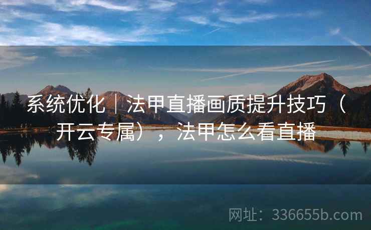 系统优化|法甲直播画质提升技巧(开云专属),法甲怎么看直播 系统优化|法甲直播画质提升技巧(开云专属),法甲怎么看直播