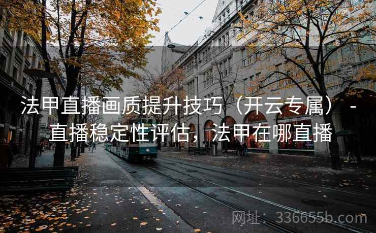 法甲直播画质提升技巧(开云专属) - 直播稳定性评估,法甲在哪直播 法甲直播画质提升技巧(开云专属) - 直播稳定性评估,法甲在哪直播