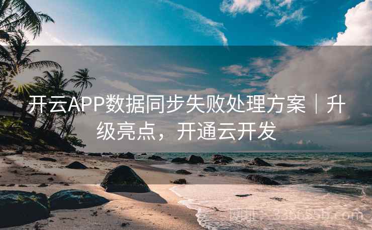 开云APP数据同步失败处理方案|升级亮点,开通云开发 开云APP数据同步失败处理方案|升级亮点,开通云开发