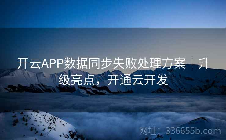 开云APP数据同步失败处理方案|升级亮点,开通云开发 开云APP数据同步失败处理方案|升级亮点,开通云开发