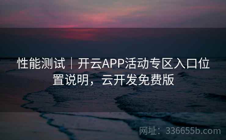 性能测试｜开云APP活动专区入口位置说明，云开发免费版