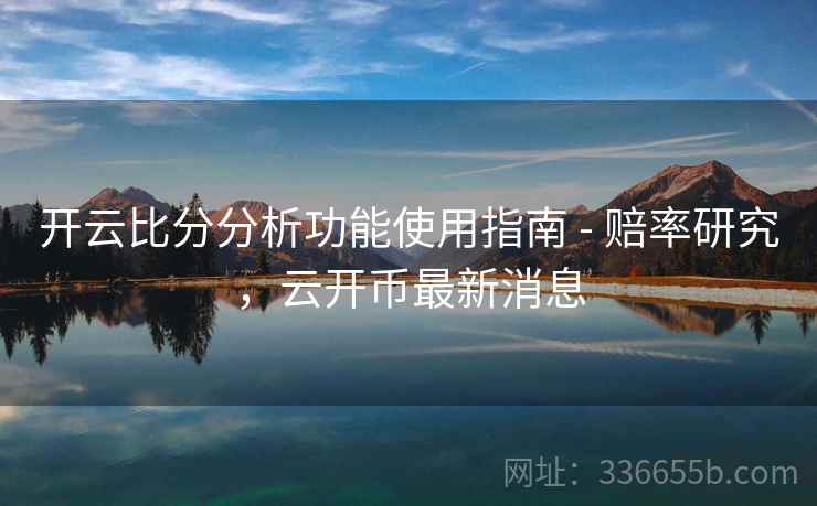 开云比分分析功能使用指南 - 赔率研究,云开币最新消息 开云比分分析功能使用指南 - 赔率研究,云开币最新消息