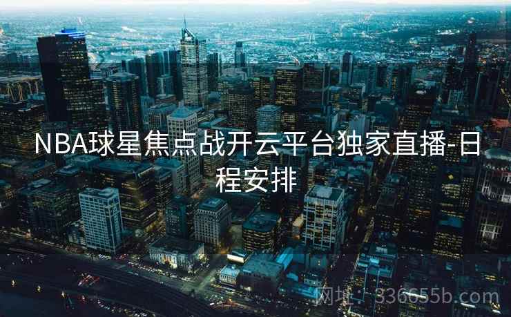 NBA球星焦点战开云平台独家直播-日程安排 NBA球星焦点战开云平台独家直播-日程安排
