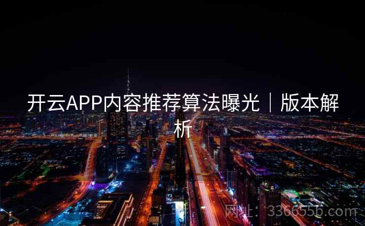 开云APP内容推荐算法曝光|版本解析 开云APP内容推荐算法曝光|版本解析