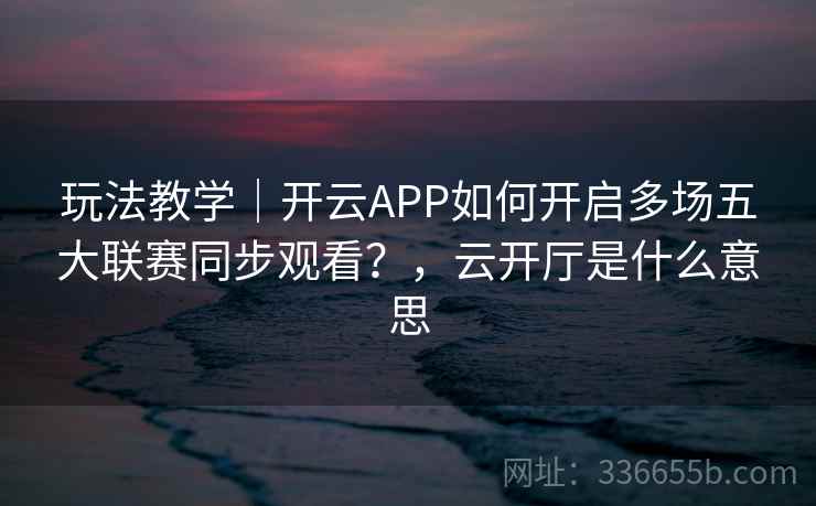 玩法教学|开云APP如何开启多场五大联赛同步观看?,云开厅是什么意思 玩法教学|开云APP如何开启多场五大联赛同步观看?,云开厅是什么意思