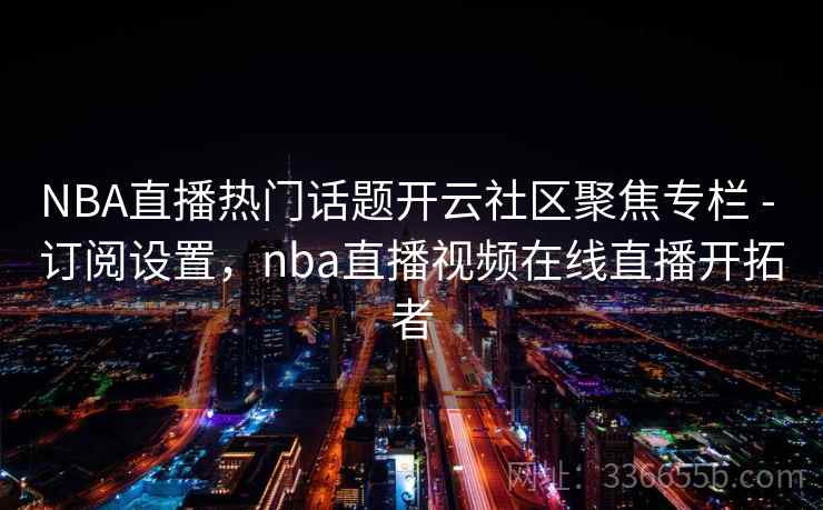 NBA直播热门话题开云社区聚焦专栏 - 订阅设置,nba直播视频在线直播开拓者 NBA直播热门话题开云社区聚焦专栏 - 订阅设置,nba直播视频在线直播开拓者