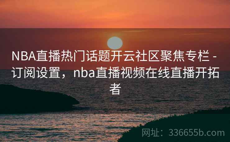 NBA直播热门话题开云社区聚焦专栏 - 订阅设置,nba直播视频在线直播开拓者 NBA直播热门话题开云社区聚焦专栏 - 订阅设置,nba直播视频在线直播开拓者
