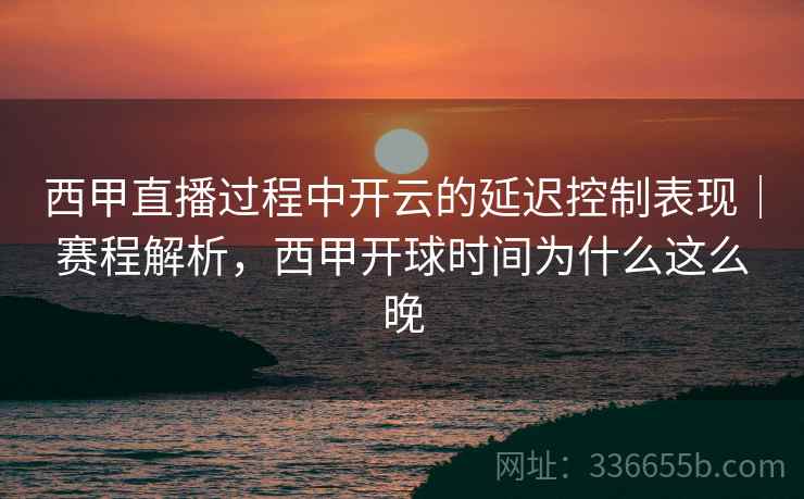 西甲直播过程中开云的延迟控制表现|赛程解析,西甲开球时间为什么这么晚 西甲直播过程中开云的延迟控制表现|赛程解析,西甲开球时间为什么这么晚