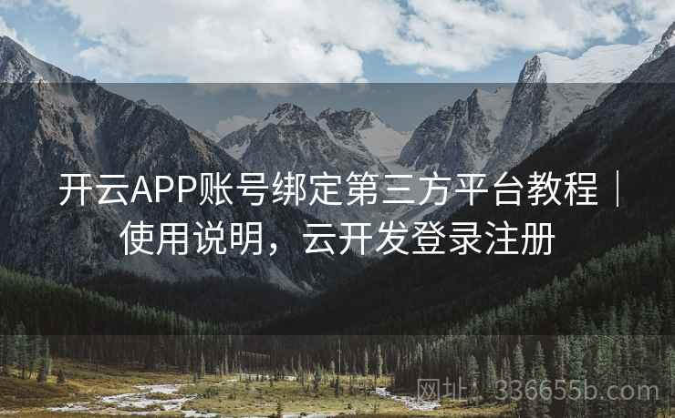 开云APP账号绑定第三方平台教程｜使用说明，云开发登录注册