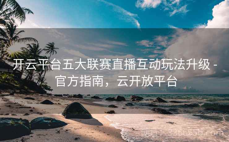 开云平台五大联赛直播互动玩法升级 - 官方指南，云开放平台