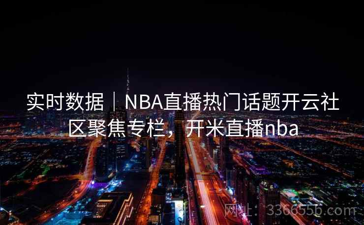 实时数据｜NBA直播热门话题开云社区聚焦专栏，开米直播nba