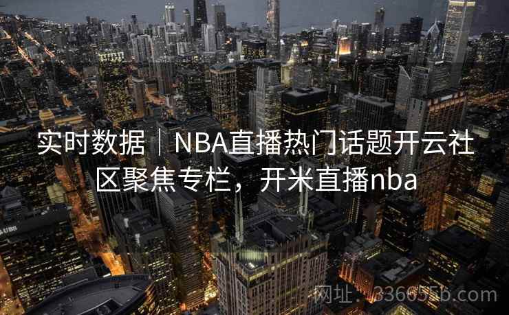 实时数据｜NBA直播热门话题开云社区聚焦专栏，开米直播nba
