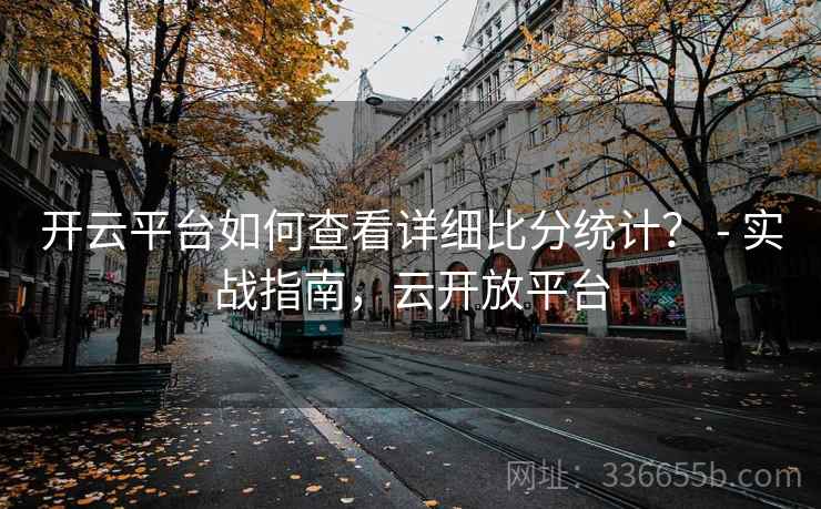 开云平台如何查看详细比分统计? - 实战指南,云开放平台 开云平台如何查看详细比分统计? - 实战指南,云开放平台