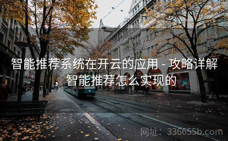 智能推荐系统在开云的应用 - 攻略详解,智能推荐怎么实现的 智能推荐系统在开云的应用 - 攻略详解,智能推荐怎么实现的