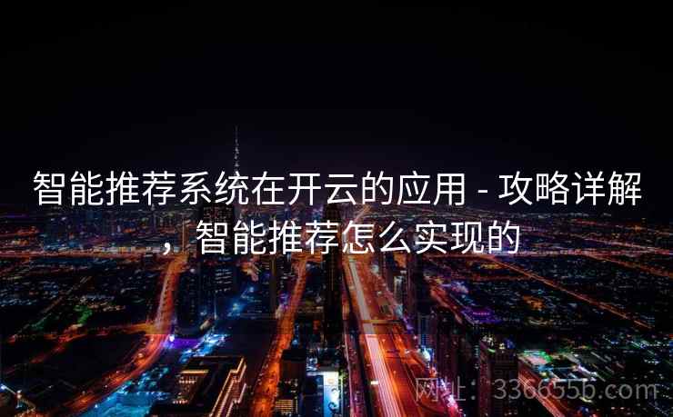 智能推荐系统在开云的应用 - 攻略详解,智能推荐怎么实现的 智能推荐系统在开云的应用 - 攻略详解,智能推荐怎么实现的