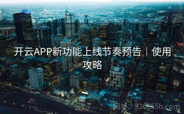 开云APP新功能上线节奏预告|使用攻略 开云APP新功能上线节奏预告|使用攻略