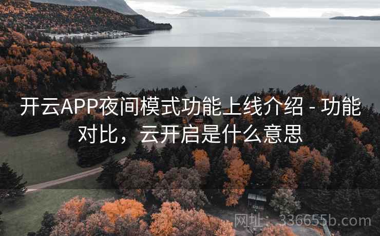 开云APP夜间模式功能上线介绍 - 功能对比,云开启是什么意思 开云APP夜间模式功能上线介绍 - 功能对比,云开启是什么意思