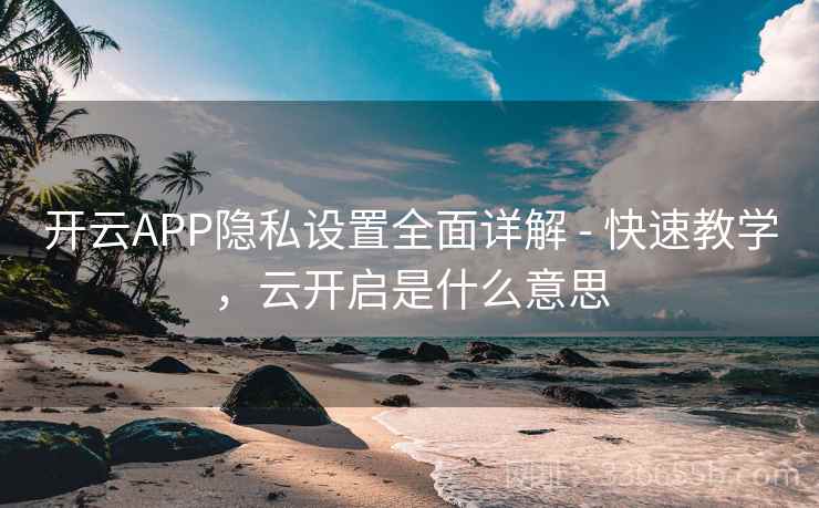 开云APP隐私设置全面详解 - 快速教学,云开启是什么意思 开云APP隐私设置全面详解 - 快速教学,云开启是什么意思
