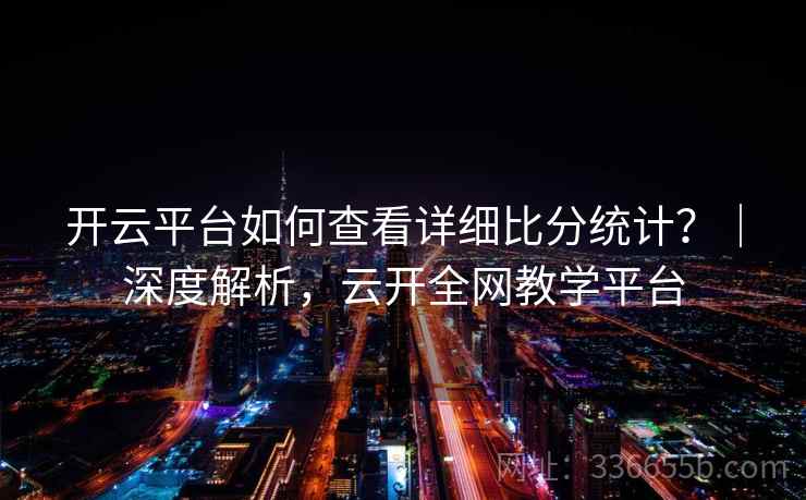 开云平台如何查看详细比分统计?|深度解析,云开全网教学平台 开云平台如何查看详细比分统计?|深度解析,云开全网教学平台
