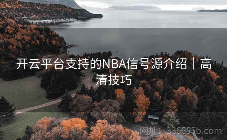 开云平台支持的NBA信号源介绍|高清技巧 开云平台支持的NBA信号源介绍|高清技巧