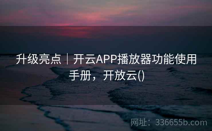 升级亮点｜开云APP播放器功能使用手册，开放云()