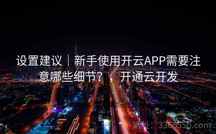 设置建议|新手使用开云APP需要注意哪些细节?,开通云开发 设置建议|新手使用开云APP需要注意哪些细节?,开通云开发