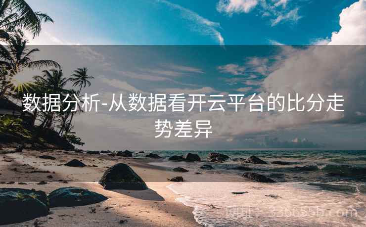 数据分析-从数据看开云平台的比分走势差异 数据分析-从数据看开云平台的比分走势差异