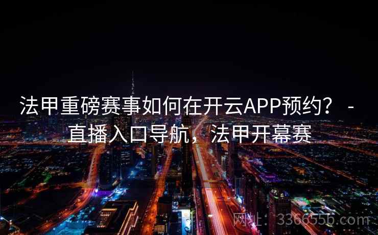 法甲重磅赛事如何在开云APP预约? - 直播入口导航,法甲开幕赛 法甲重磅赛事如何在开云APP预约? - 直播入口导航,法甲开幕赛