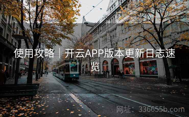 使用攻略|开云APP版本更新日志速览 使用攻略|开云APP版本更新日志速览